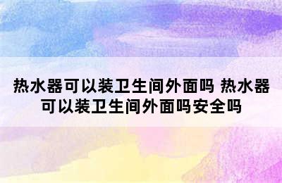 热水器可以装卫生间外面吗 热水器可以装卫生间外面吗安全吗